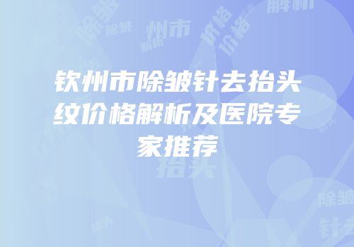 钦州市除皱针去抬头纹价格解析及医院专家推荐