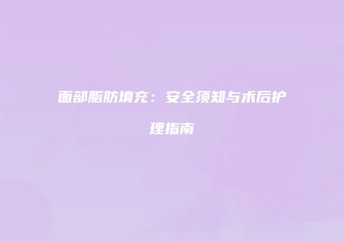 面部脂肪填充：安全须知与术后护理指南