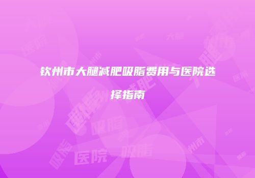 钦州市大腿减肥吸脂费用与医院选择指南