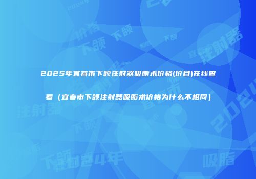 2025年宜春市下颌注射器吸脂术价格(价目)在线查看（宜春市下颌注射器吸脂术价格为什么不相同）