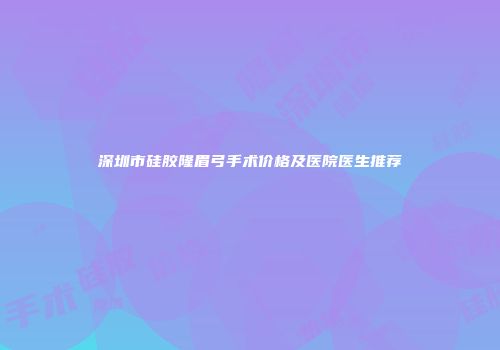 深圳市硅胶隆眉弓手术价格及医院医生推荐