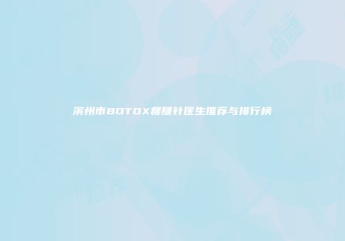 滨州市BOTOX瘦腿针医生推荐与排行榜