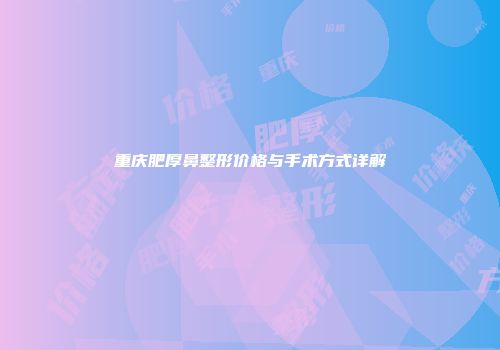 重庆肥厚鼻整形价格与手术方式详解