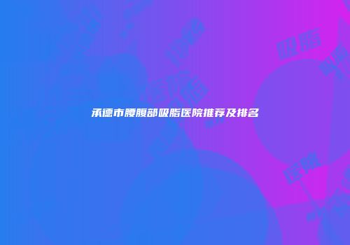 承德市腰腹部吸脂医院推荐及排名