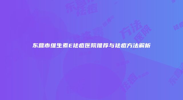 东营市维生素E祛痘医院推荐与祛痘方法解析