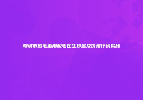 聊城市唇毛重用脱毛医生排名及价格行情揭秘
