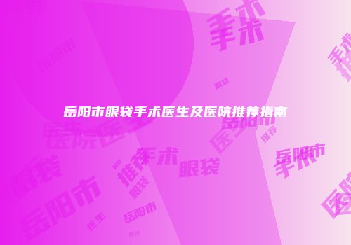岳阳市眼袋手术医生及医院推荐指南