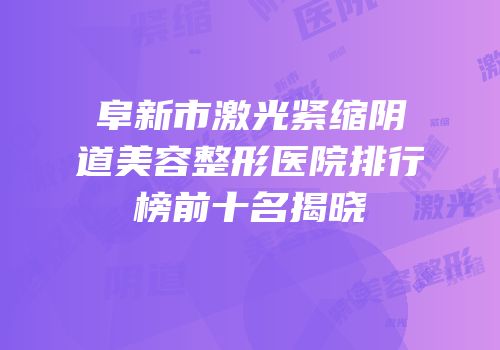 阜新市激光紧缩阴道美容整形医院排行榜前十名揭晓