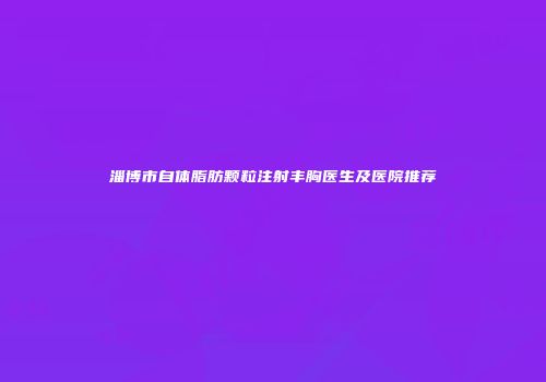 淄博市自体脂肪颗粒注射丰胸医生及医院推荐