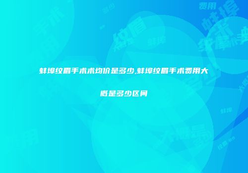 蚌埠纹眉手术术均价是多少,蚌埠纹眉手术费用大概是多少区间