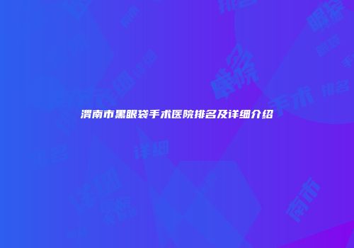 渭南市黑眼袋手术医院排名及详细介绍
