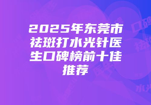 2025年东莞市祛斑打水光针医生口碑榜前十佳推荐
