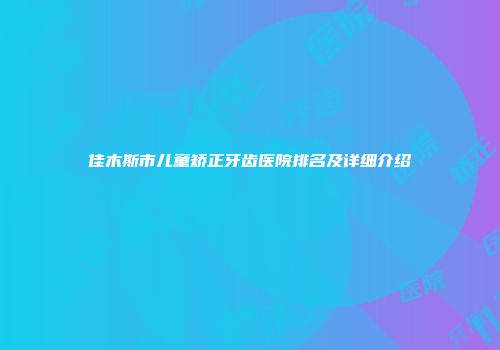 佳木斯市儿童矫正牙齿医院排名及详细介绍