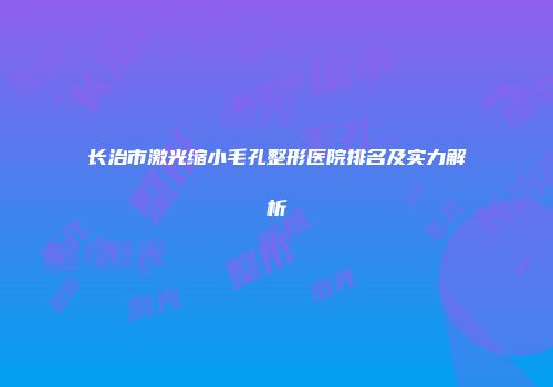 长治市激光缩小毛孔整形医院排名及实力解析