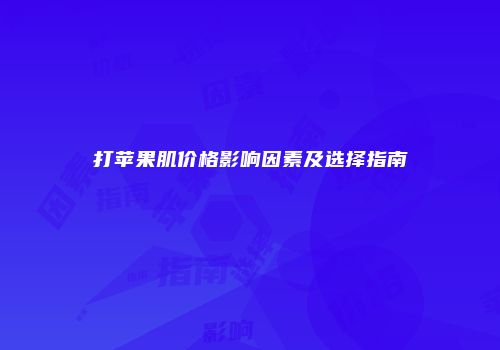 打苹果肌价格影响因素及选择指南