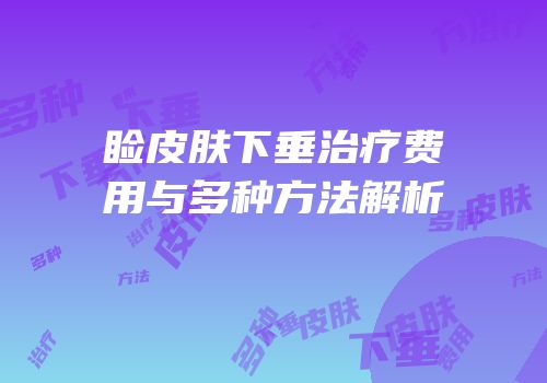 睑皮肤下垂治疗费用与多种方法解析