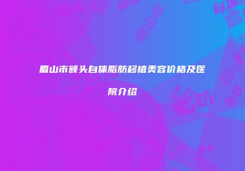 眉山市额头自体脂肪移植美容价格及医院介绍