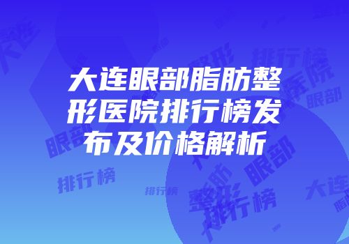 大连眼部脂肪整形医院排行榜发布及价格解析