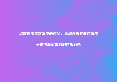 过度追求宽双眼皮的风险：运城无痕专业双眼皮手术可能引发的副作用解析