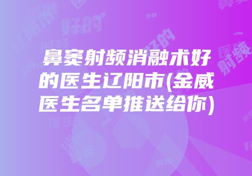 鼻窦射频消融术好的医生辽阳市(金威医生名单推送给你)