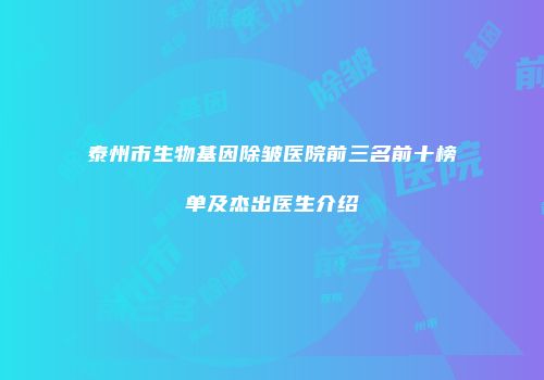 泰州市生物基因除皱医院前三名前十榜单及杰出医生介绍