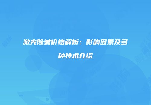 激光除皱价格解析：影响因素及多种技术介绍