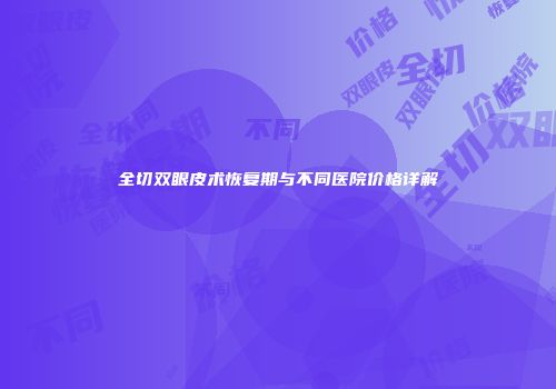 全切双眼皮术恢复期与不同医院价格详解