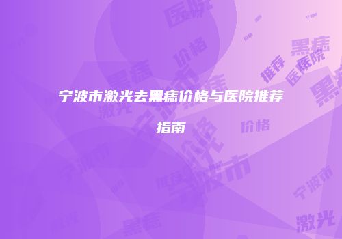 宁波市激光去黑痣价格与医院推荐指南