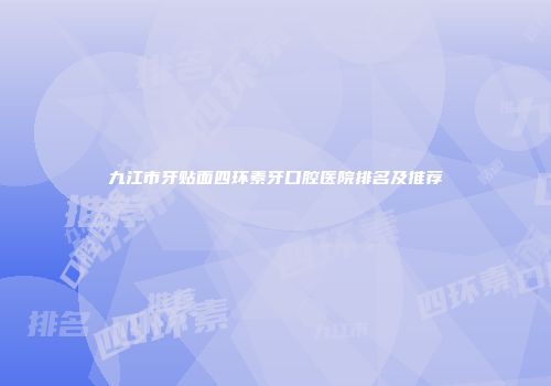 九江市牙贴面四环素牙口腔医院排名及推荐