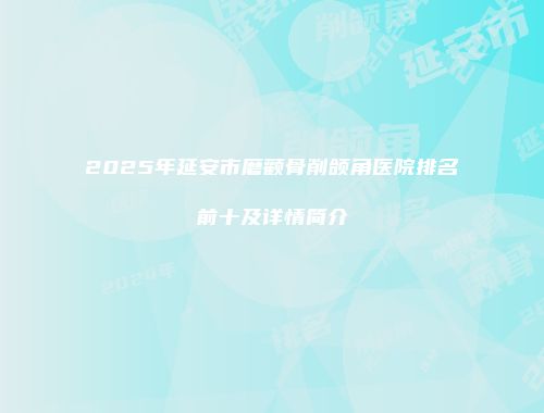 2025年延安市磨颧骨削颌角医院排名前十及详情简介