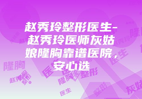 赵秀玲整形医生-赵秀玲医师灰姑娘隆胸靠谱医院，安心选