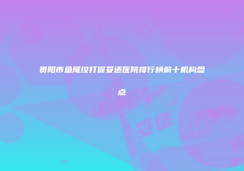 贵阳市鱼尾纹打保妥适医院排行榜前十机构盘点