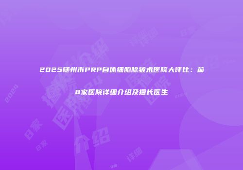 2025随州市PRP自体细胞除皱术医院大评比：前8家医院详细介绍及擅长医生