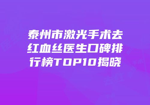 泰州市激光手术去红血丝医生口碑排行榜TOP10揭晓