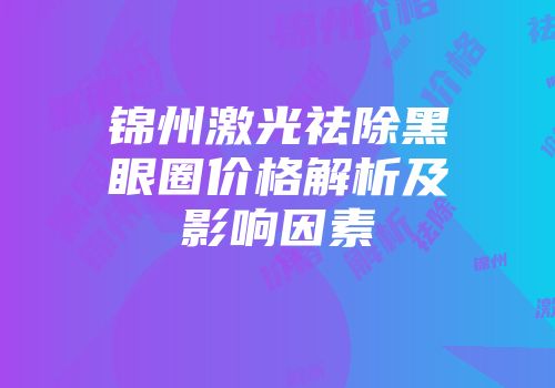 锦州激光祛除黑眼圈价格解析及影响因素