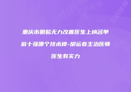 重庆市眼睑无力改善医生上榜名单前十强哪个技术棒-胡运春主治医师医生有实力