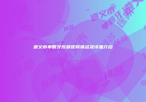 遵义市单颗牙反颌医院排名及详细介绍