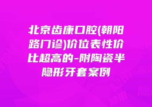北京齿康口腔(朝阳路门诊)价位表性价比超高的-附陶瓷半隐形牙套案例