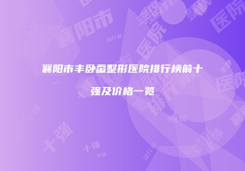 襄阳市丰卧蚕整形医院排行榜前十强及价格一览