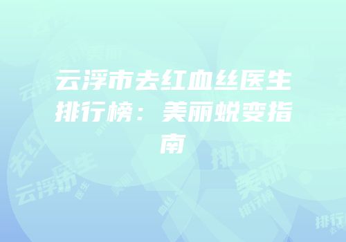 云浮市去红血丝医生排行榜：美丽蜕变指南