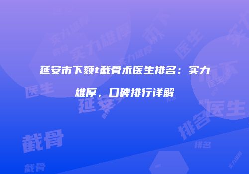 延安市下颏t截骨术医生排名：实力雄厚，口碑排行详解