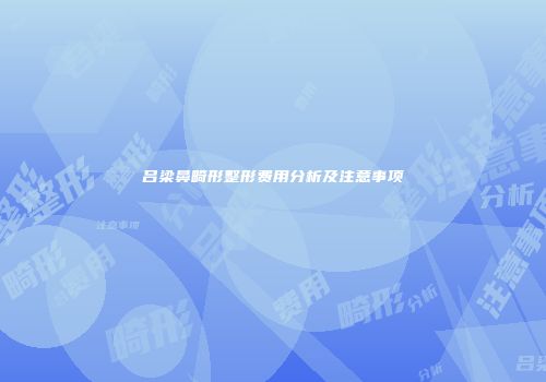 吕梁鼻畸形整形费用分析及注意事项