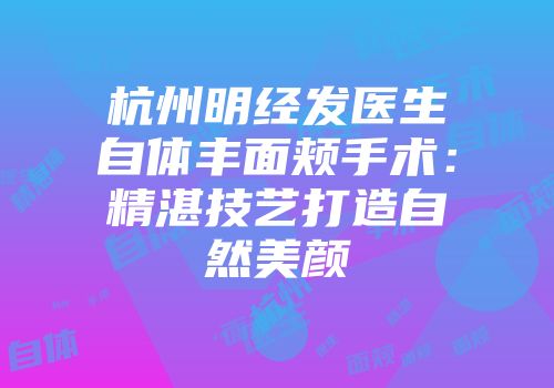 杭州明经发医生自体丰面颊手术：精湛技艺打造自然美颜