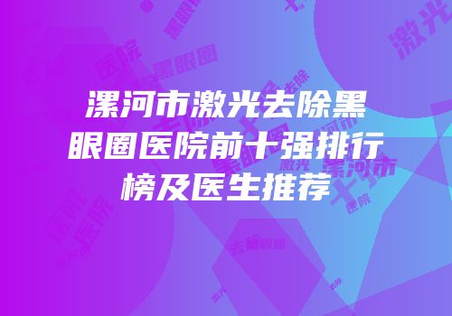 漯河市激光去除黑眼圈医院前十强排行榜及医生推荐