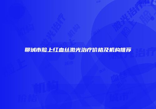 聊城市脸上红血丝激光治疗价格及机构推荐