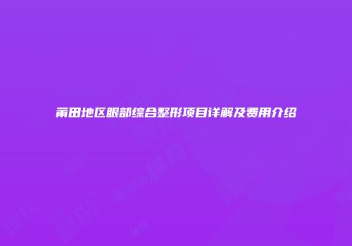 莆田地区眼部综合整形项目详解及费用介绍
