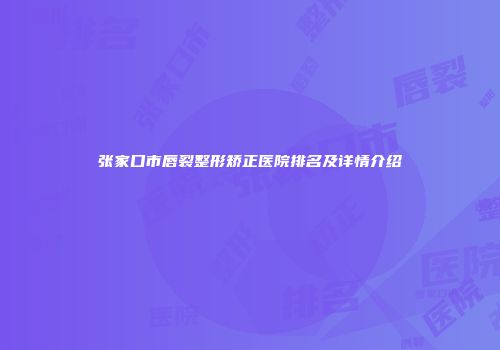 张家口市唇裂整形矫正医院排名及详情介绍