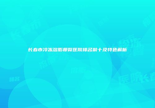 长春市冷冻溶脂瘦臀医院排名前十及特色解析