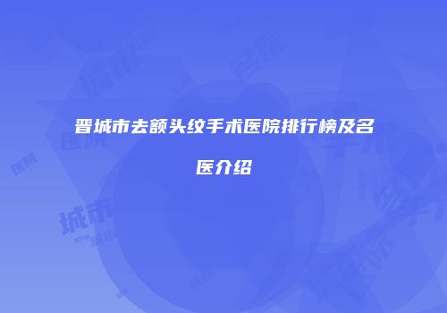 晋城市去额头纹手术医院排行榜及名医介绍
