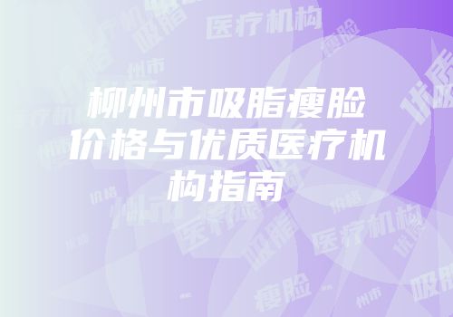 柳州市吸脂瘦脸价格与优质医疗机构指南